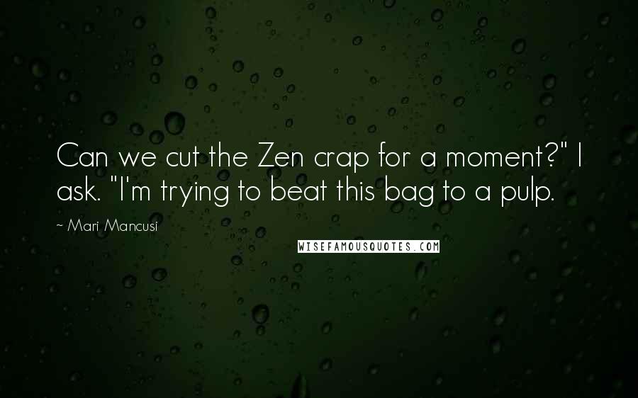 Mari Mancusi Quotes: Can we cut the Zen crap for a moment?" I ask. "I'm trying to beat this bag to a pulp.