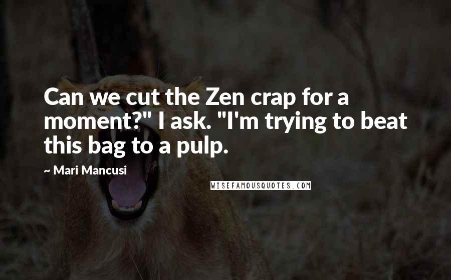 Mari Mancusi Quotes: Can we cut the Zen crap for a moment?" I ask. "I'm trying to beat this bag to a pulp.