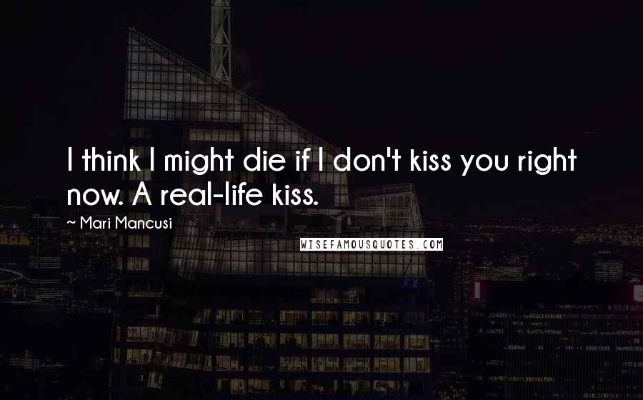 Mari Mancusi Quotes: I think I might die if I don't kiss you right now. A real-life kiss.