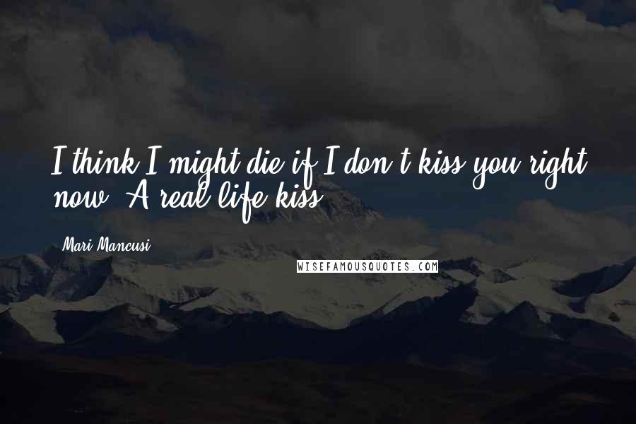 Mari Mancusi Quotes: I think I might die if I don't kiss you right now. A real-life kiss.