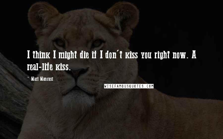 Mari Mancusi Quotes: I think I might die if I don't kiss you right now. A real-life kiss.