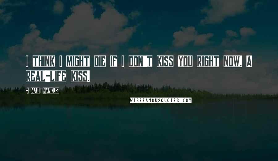 Mari Mancusi Quotes: I think I might die if I don't kiss you right now. A real-life kiss.