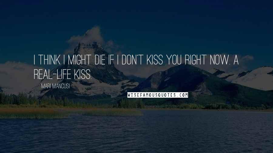 Mari Mancusi Quotes: I think I might die if I don't kiss you right now. A real-life kiss.