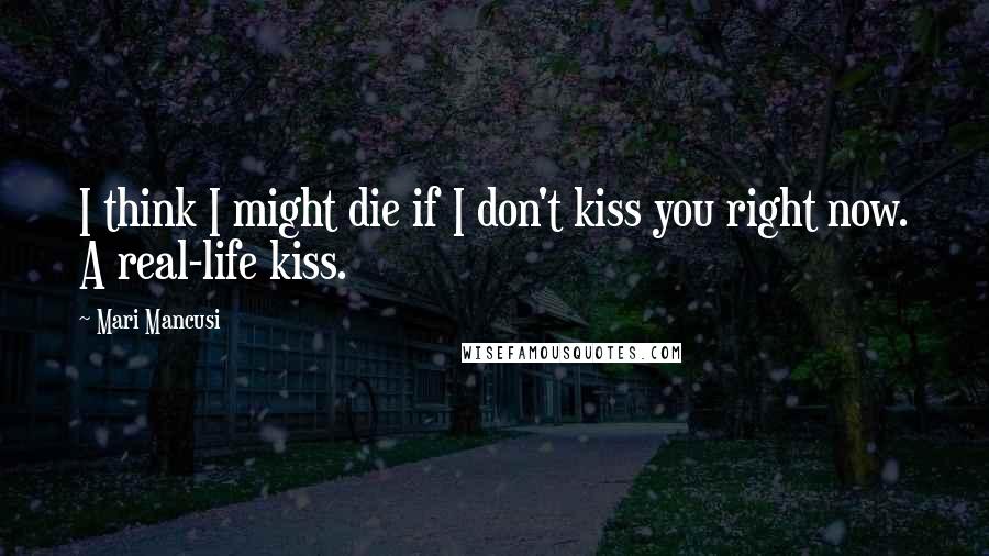 Mari Mancusi Quotes: I think I might die if I don't kiss you right now. A real-life kiss.