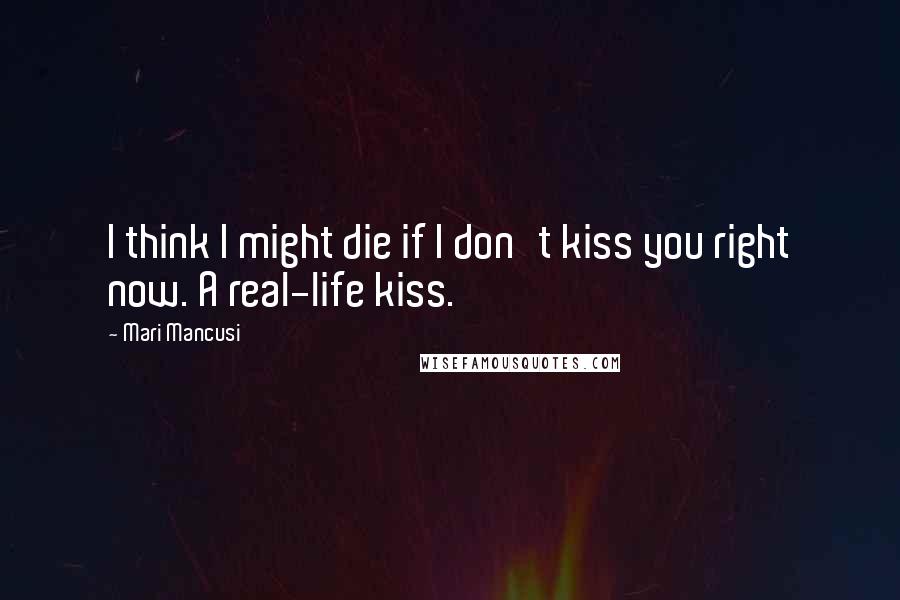 Mari Mancusi Quotes: I think I might die if I don't kiss you right now. A real-life kiss.