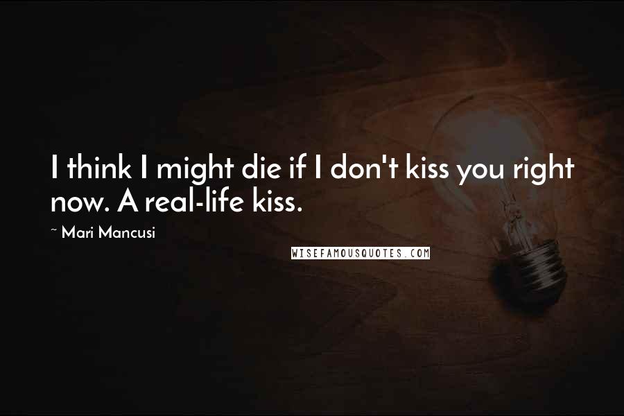 Mari Mancusi Quotes: I think I might die if I don't kiss you right now. A real-life kiss.