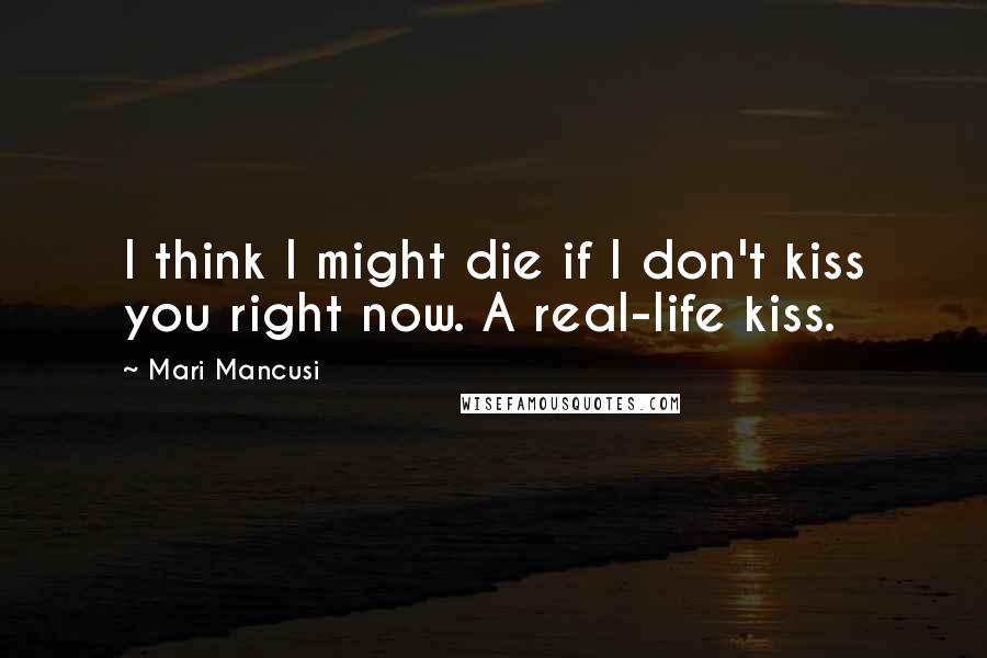 Mari Mancusi Quotes: I think I might die if I don't kiss you right now. A real-life kiss.