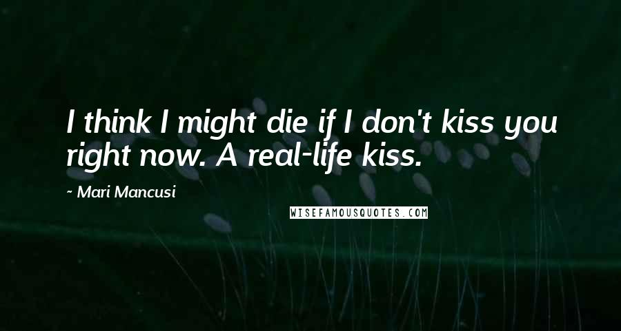 Mari Mancusi Quotes: I think I might die if I don't kiss you right now. A real-life kiss.