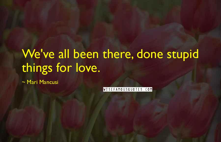 Mari Mancusi Quotes: We've all been there, done stupid things for love.