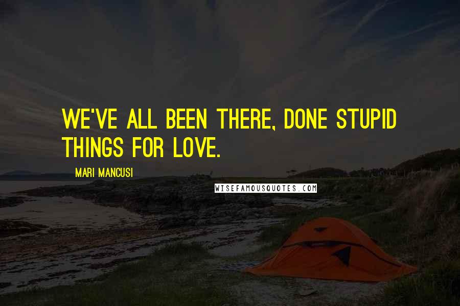 Mari Mancusi Quotes: We've all been there, done stupid things for love.