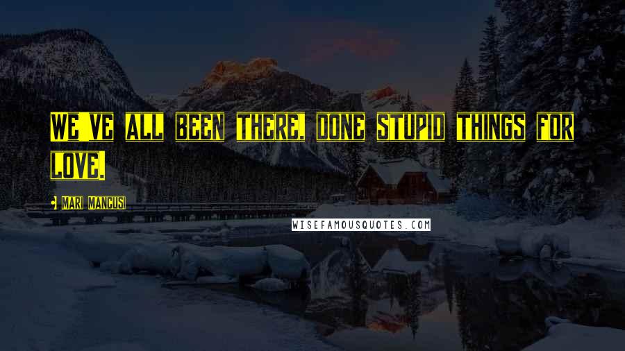 Mari Mancusi Quotes: We've all been there, done stupid things for love.