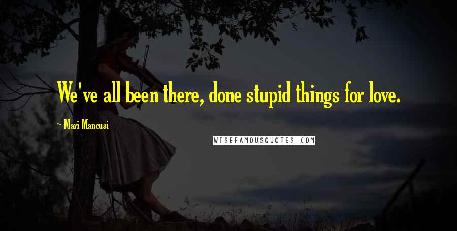 Mari Mancusi Quotes: We've all been there, done stupid things for love.