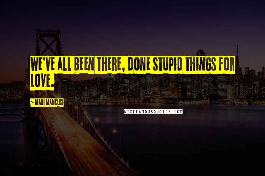Mari Mancusi Quotes: We've all been there, done stupid things for love.