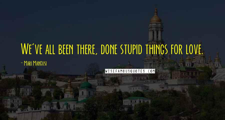 Mari Mancusi Quotes: We've all been there, done stupid things for love.