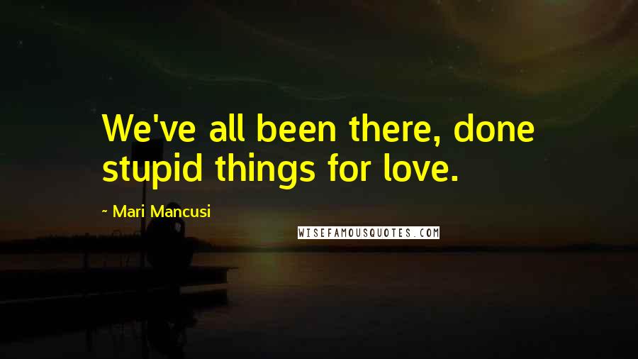 Mari Mancusi Quotes: We've all been there, done stupid things for love.