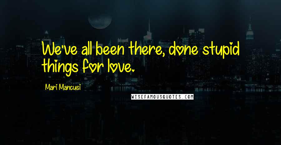 Mari Mancusi Quotes: We've all been there, done stupid things for love.