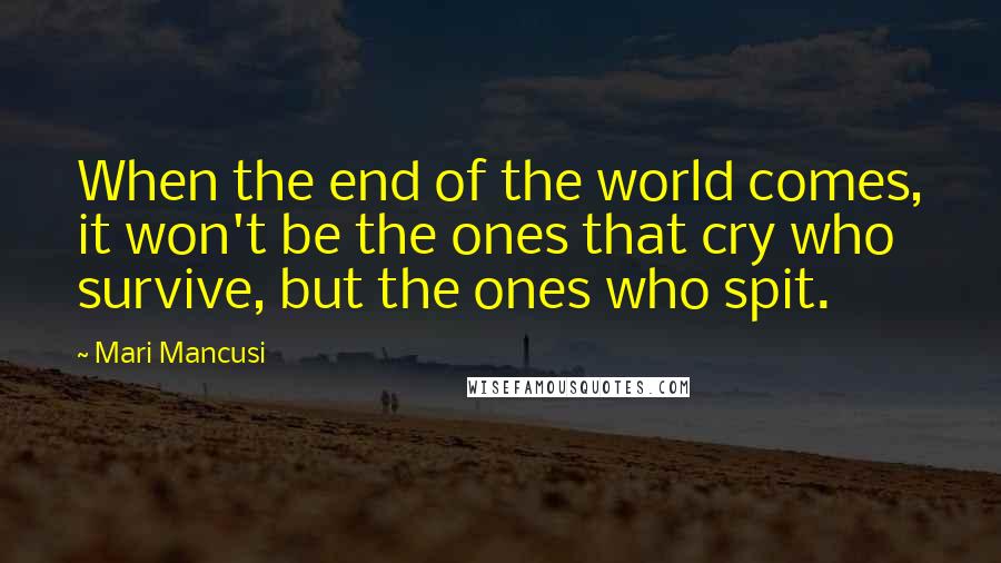 Mari Mancusi Quotes: When the end of the world comes, it won't be the ones that cry who survive, but the ones who spit.