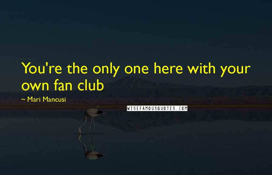 Mari Mancusi Quotes: You're the only one here with your own fan club