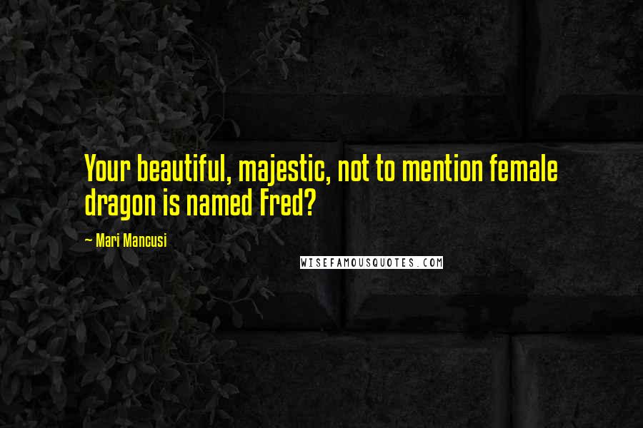 Mari Mancusi Quotes: Your beautiful, majestic, not to mention female dragon is named Fred?