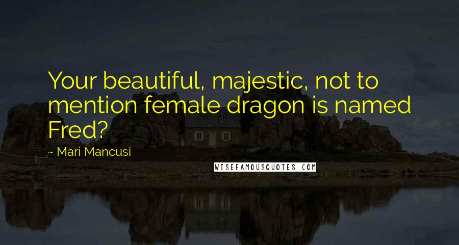 Mari Mancusi Quotes: Your beautiful, majestic, not to mention female dragon is named Fred?
