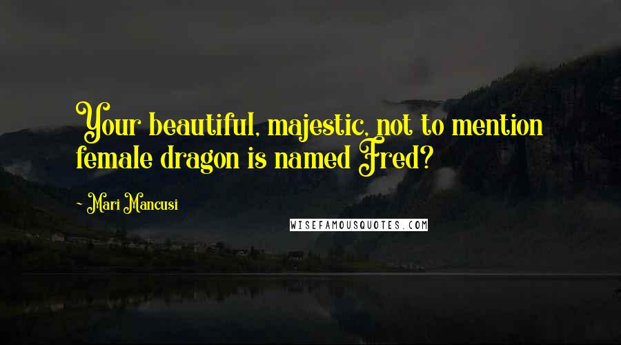 Mari Mancusi Quotes: Your beautiful, majestic, not to mention female dragon is named Fred?