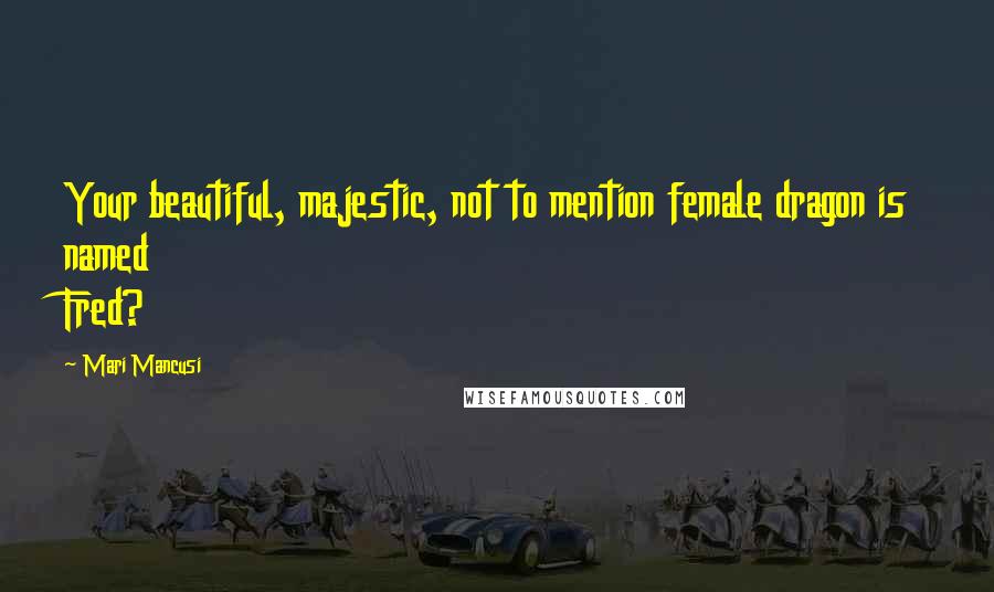 Mari Mancusi Quotes: Your beautiful, majestic, not to mention female dragon is named Fred?