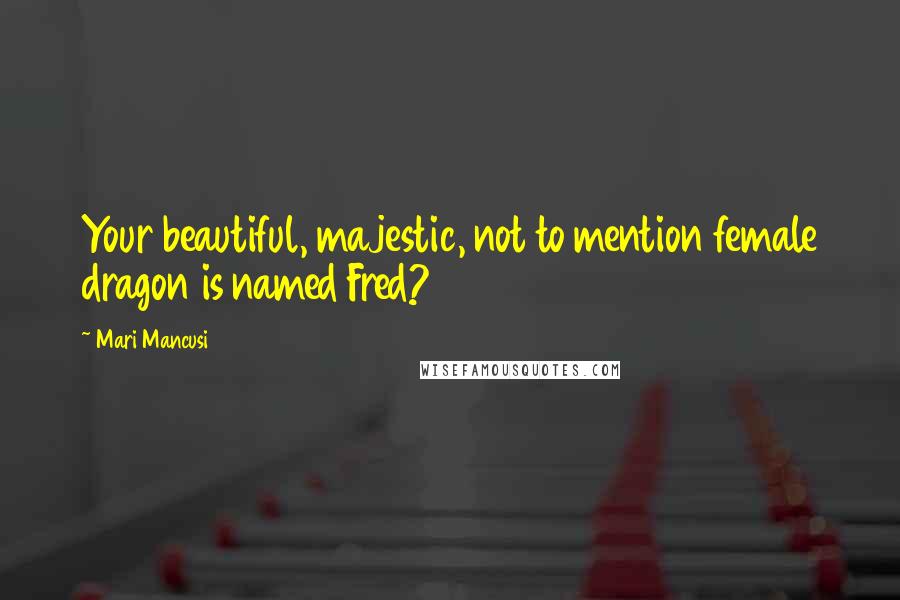 Mari Mancusi Quotes: Your beautiful, majestic, not to mention female dragon is named Fred?