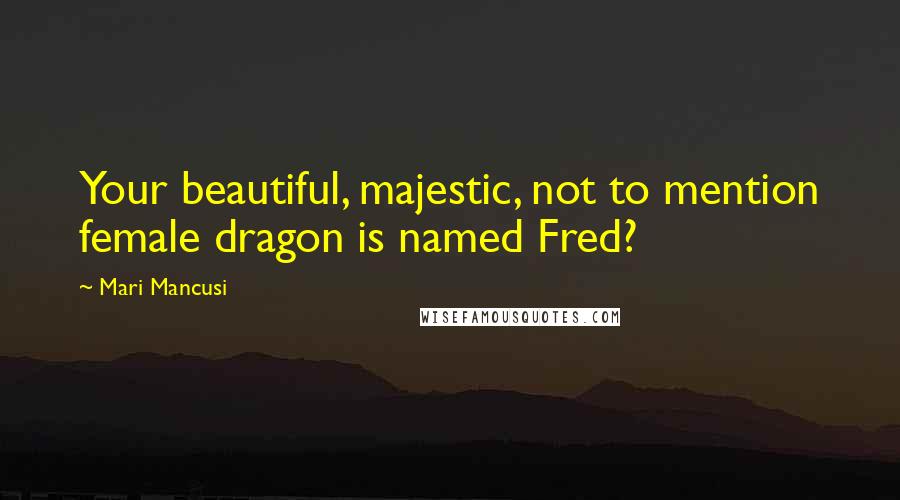 Mari Mancusi Quotes: Your beautiful, majestic, not to mention female dragon is named Fred?