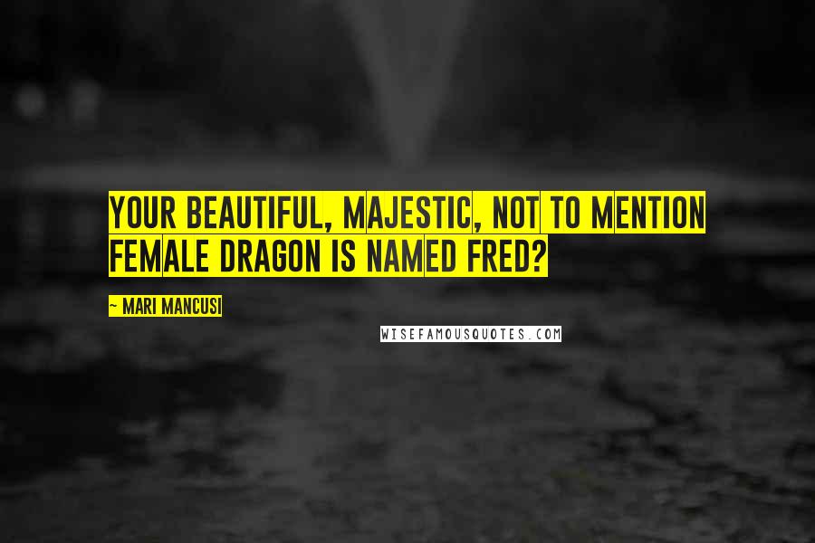 Mari Mancusi Quotes: Your beautiful, majestic, not to mention female dragon is named Fred?