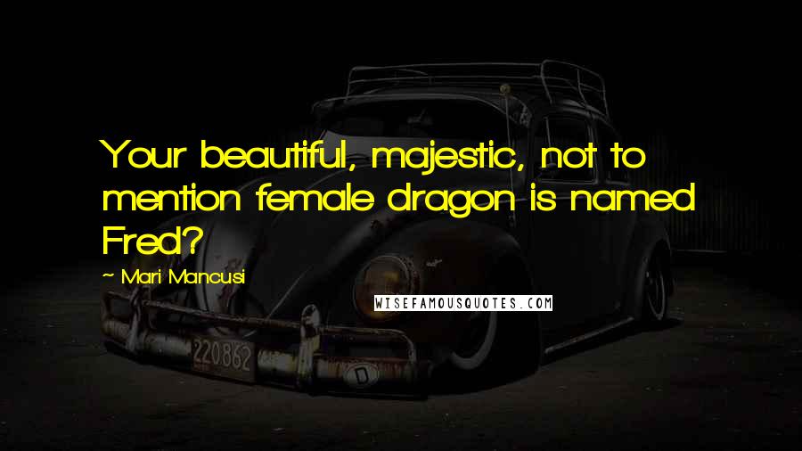Mari Mancusi Quotes: Your beautiful, majestic, not to mention female dragon is named Fred?