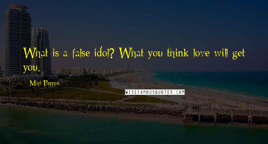 Mari Perron Quotes: What is a false idol? What you think love will get you.