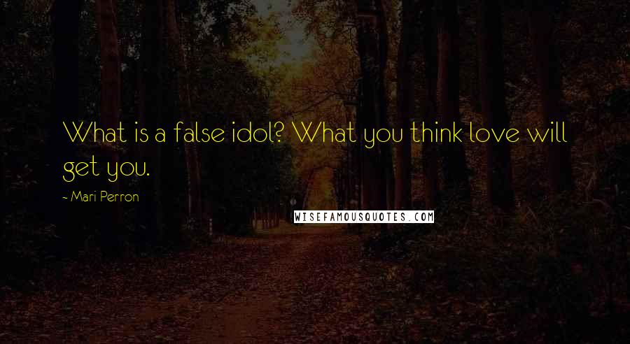 Mari Perron Quotes: What is a false idol? What you think love will get you.