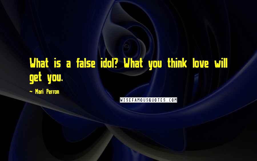 Mari Perron Quotes: What is a false idol? What you think love will get you.