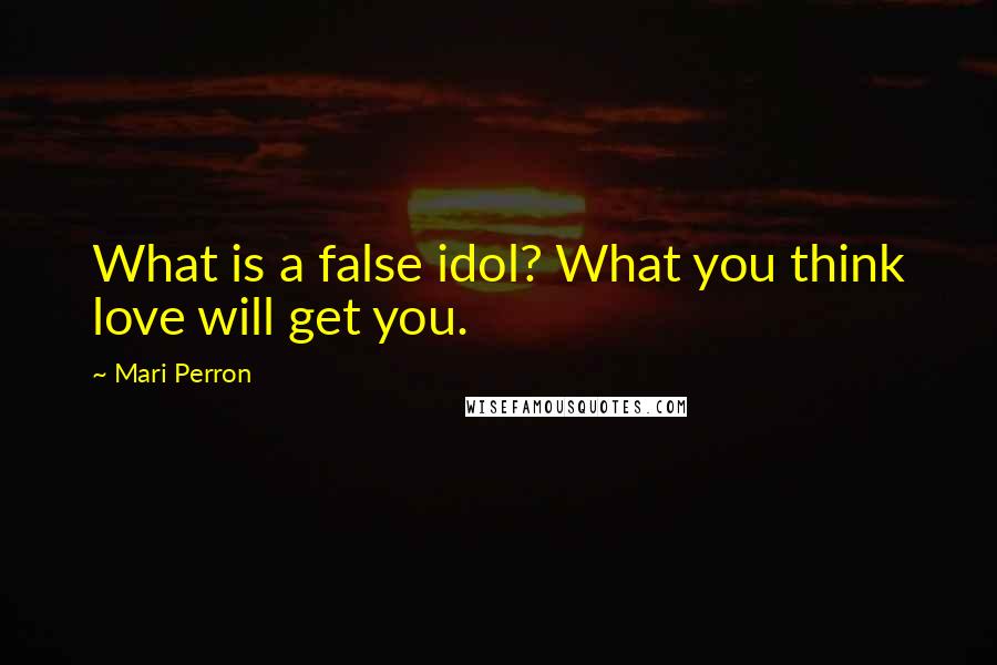 Mari Perron Quotes: What is a false idol? What you think love will get you.