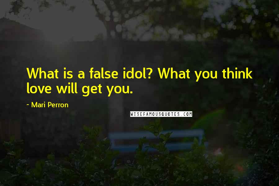 Mari Perron Quotes: What is a false idol? What you think love will get you.