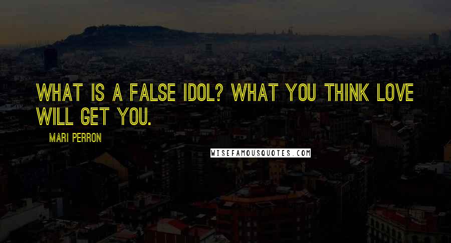 Mari Perron Quotes: What is a false idol? What you think love will get you.