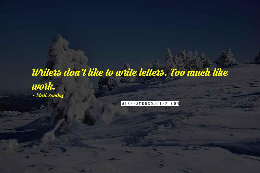 Mari Sandoz Quotes: Writers don't like to write letters. Too much like work.