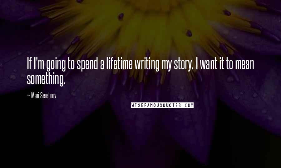 Mari Serebrov Quotes: If I'm going to spend a lifetime writing my story, I want it to mean something.