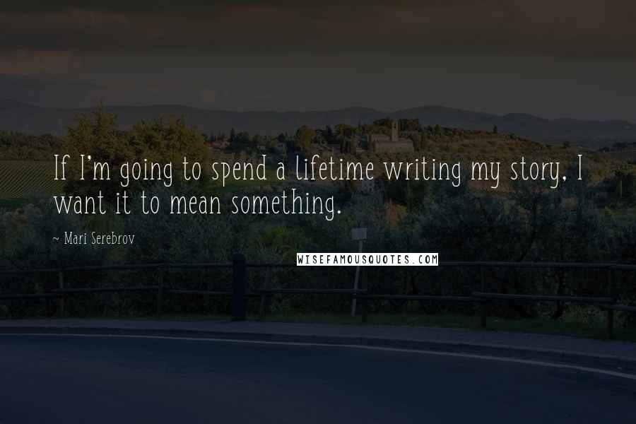 Mari Serebrov Quotes: If I'm going to spend a lifetime writing my story, I want it to mean something.