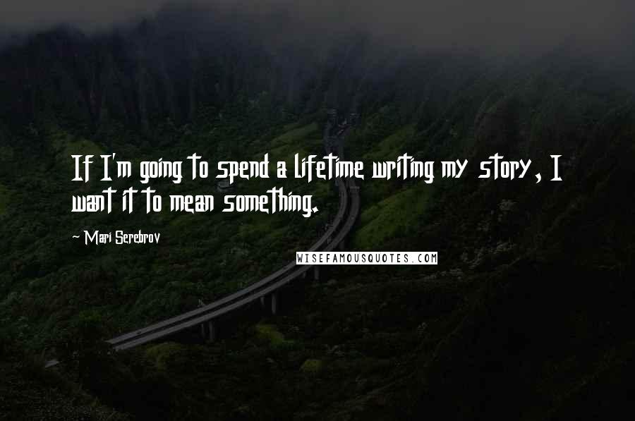 Mari Serebrov Quotes: If I'm going to spend a lifetime writing my story, I want it to mean something.