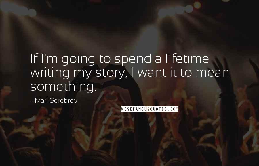 Mari Serebrov Quotes: If I'm going to spend a lifetime writing my story, I want it to mean something.