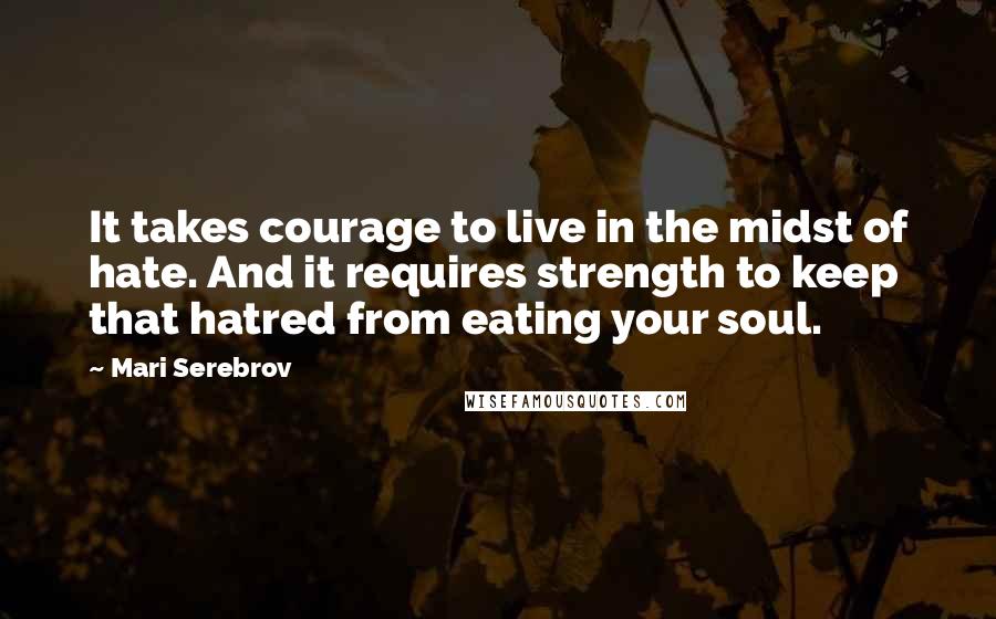 Mari Serebrov Quotes: It takes courage to live in the midst of hate. And it requires strength to keep that hatred from eating your soul.
