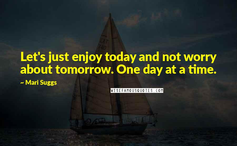 Mari Suggs Quotes: Let's just enjoy today and not worry about tomorrow. One day at a time.