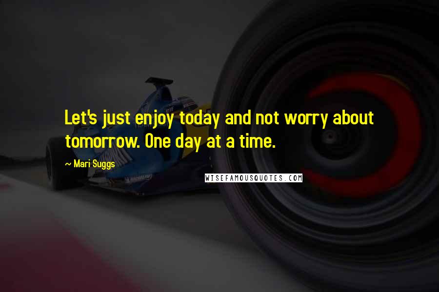 Mari Suggs Quotes: Let's just enjoy today and not worry about tomorrow. One day at a time.