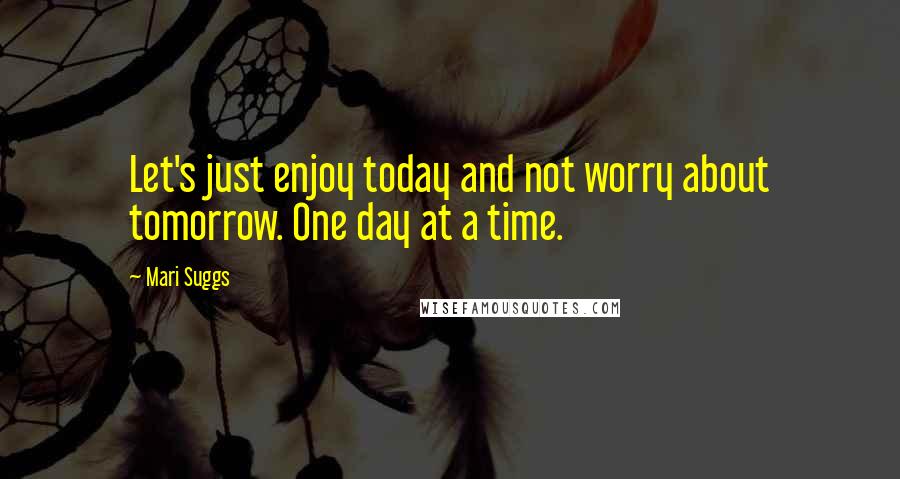 Mari Suggs Quotes: Let's just enjoy today and not worry about tomorrow. One day at a time.