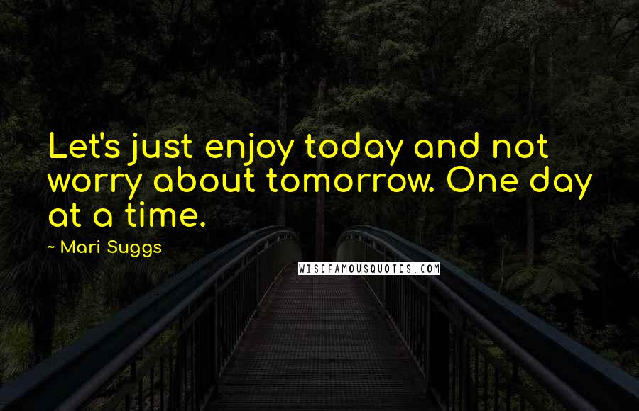 Mari Suggs Quotes: Let's just enjoy today and not worry about tomorrow. One day at a time.