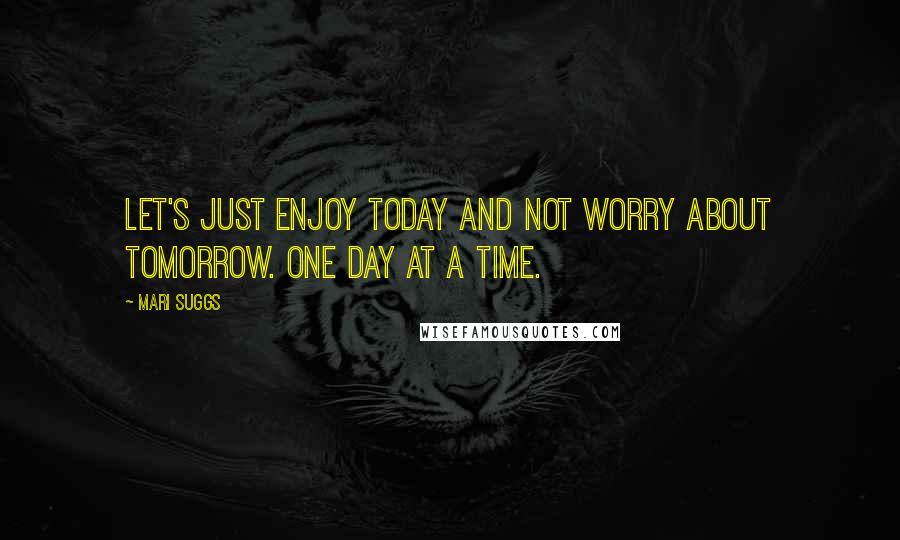 Mari Suggs Quotes: Let's just enjoy today and not worry about tomorrow. One day at a time.