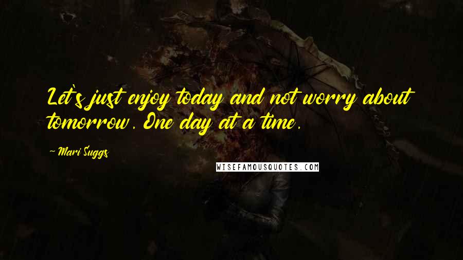 Mari Suggs Quotes: Let's just enjoy today and not worry about tomorrow. One day at a time.