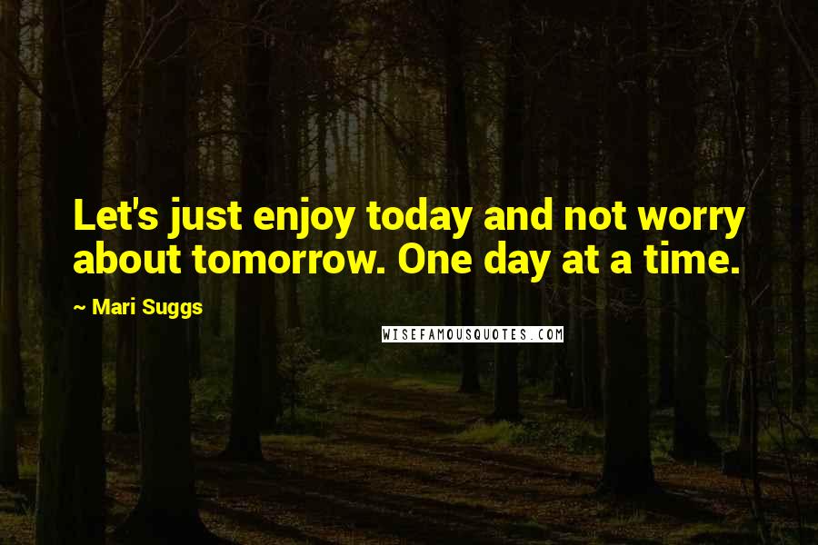Mari Suggs Quotes: Let's just enjoy today and not worry about tomorrow. One day at a time.