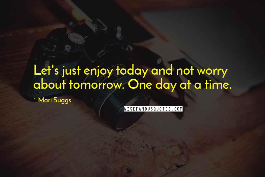 Mari Suggs Quotes: Let's just enjoy today and not worry about tomorrow. One day at a time.